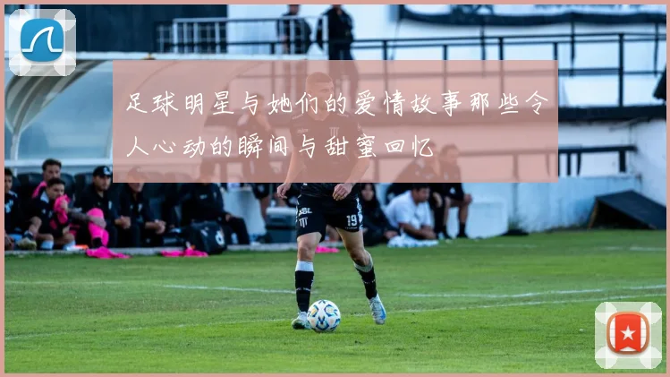 足球明星与她们的爱情故事那些令人心动的瞬间与甜蜜回忆