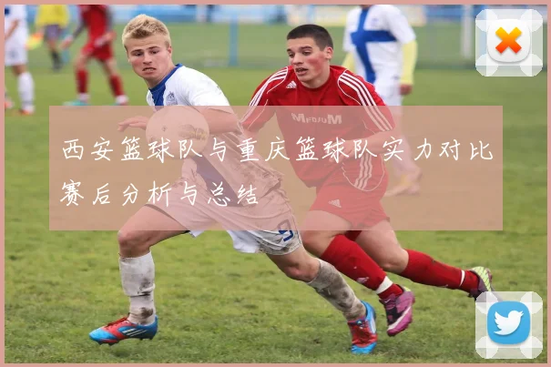 西安篮球队与重庆篮球队实力对比赛后分析与总结