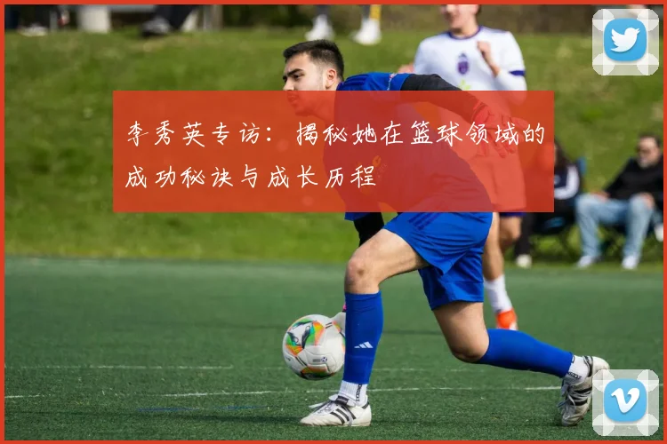 李秀英专访：揭秘她在篮球领域的成功秘诀与成长历程