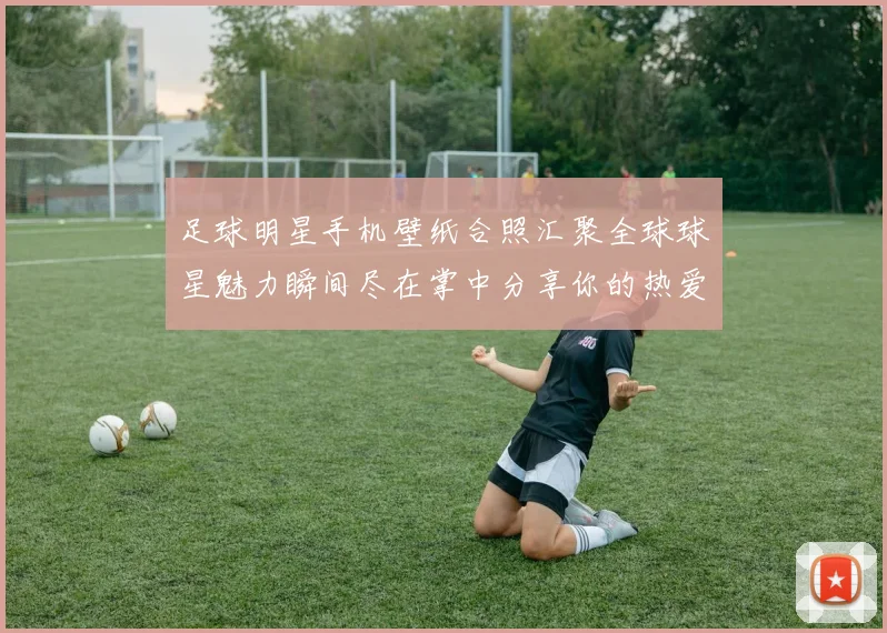 足球明星手机壁纸合照汇聚全球球星魅力瞬间尽在掌中分享你的热爱与激情