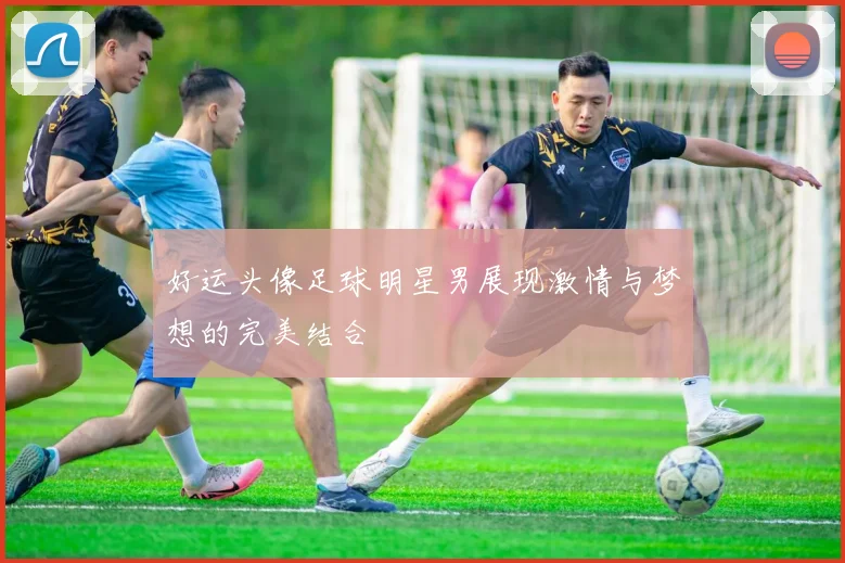 好运头像足球明星男展现激情与梦想的完美结合