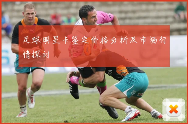 足球明星卡鉴定价格分析及市场行情探讨