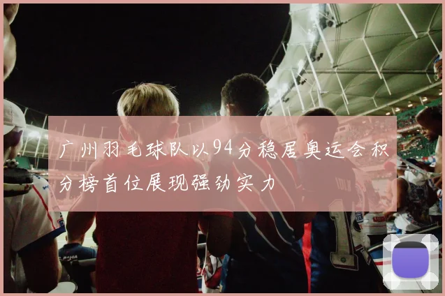 广州羽毛球队以94分稳居奥运会积分榜首位展现强劲实力