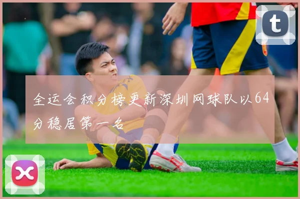 全运会积分榜更新深圳网球队以64分稳居第一名