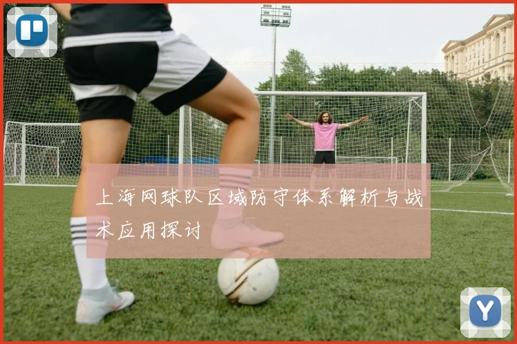 上海网球队区域防守体系解析与战术应用探讨
