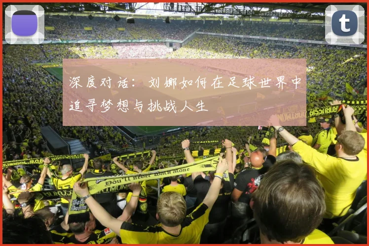 深度对话：刘娜如何在足球世界中追寻梦想与挑战人生