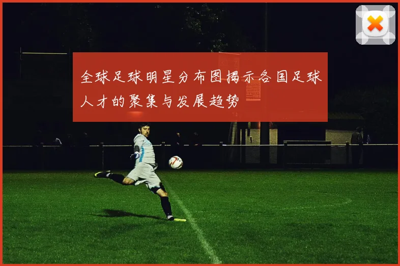 全球足球明星分布图揭示各国足球人才的聚集与发展趋势