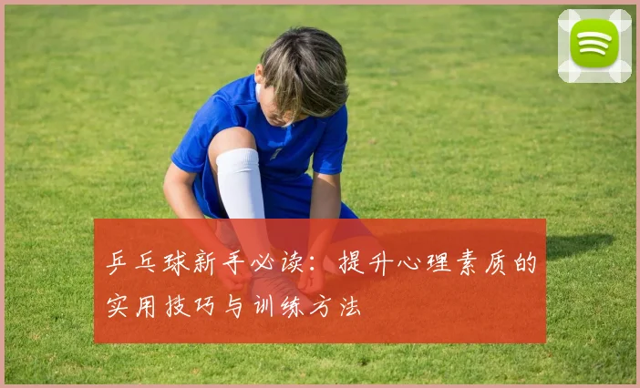 乒乓球新手必读：提升心理素质的实用技巧与训练方法