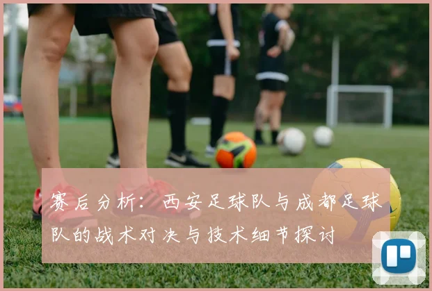 赛后分析：西安足球队与成都足球队的战术对决与技术细节探讨