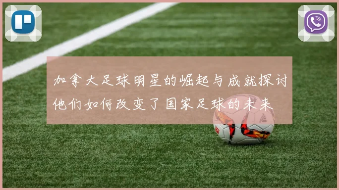 加拿大足球明星的崛起与成就探讨他们如何改变了国家足球的未来