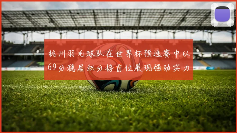 杭州羽毛球队在世界杯预选赛中以69分稳居积分榜首位展现强劲实力