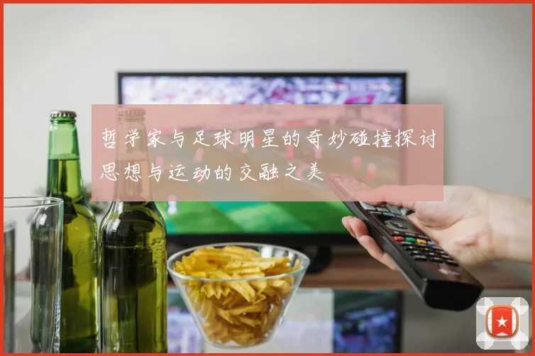 哲学家与足球明星的奇妙碰撞探讨思想与运动的交融之美