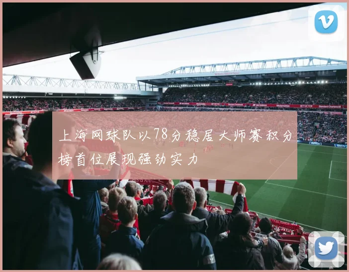 上海网球队以78分稳居大师赛积分榜首位展现强劲实力