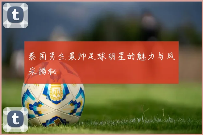 泰国男生最帅足球明星的魅力与风采揭秘