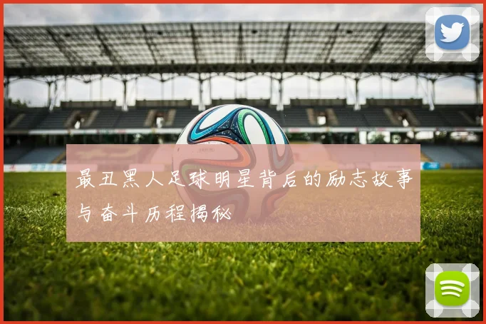 最丑黑人足球明星背后的励志故事与奋斗历程揭秘