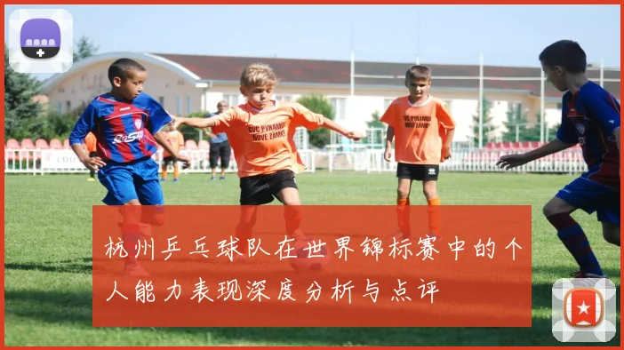 杭州乒乓球队在世界锦标赛中的个人能力表现深度分析与点评