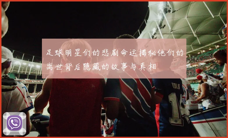 足球明星们的悲剧命运揭秘他们的离世背后隐藏的故事与真相