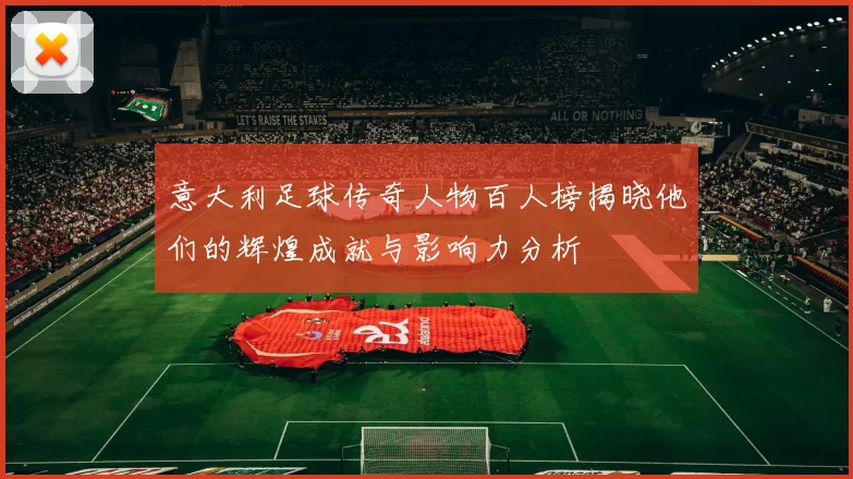 意大利足球传奇人物百人榜揭晓他们的辉煌成就与影响力分析