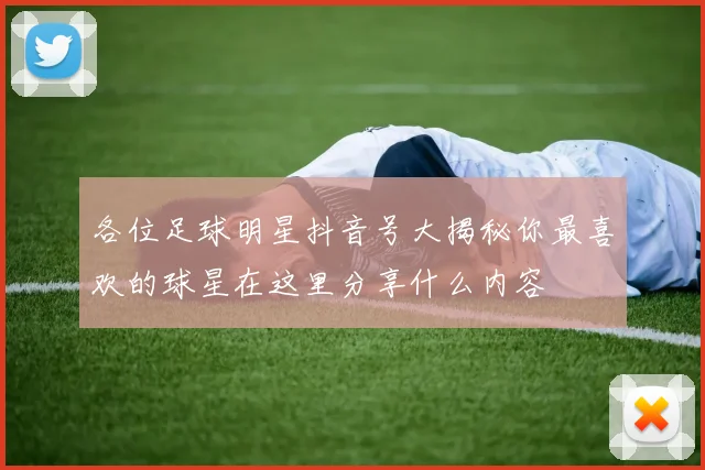 各位足球明星抖音号大揭秘你最喜欢的球星在这里分享什么内容