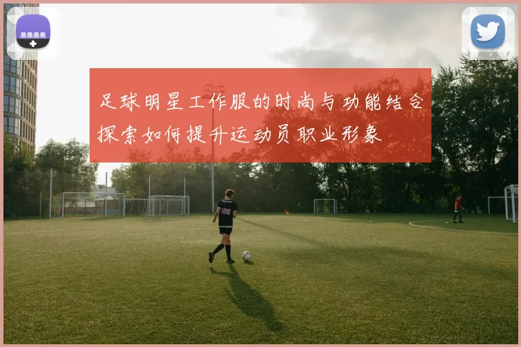 足球明星工作服的时尚与功能结合探索如何提升运动员职业形象