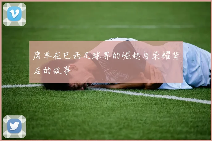 席单在巴西足球界的崛起与荣耀背后的故事