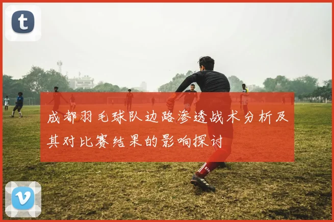 成都羽毛球队边路渗透战术分析及其对比赛结果的影响探讨