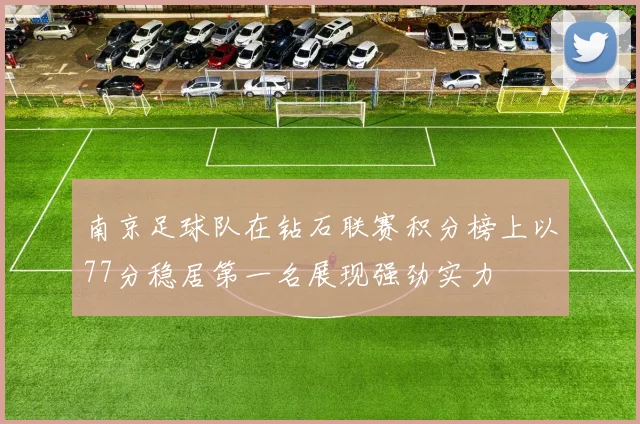 南京足球队在钻石联赛积分榜上以77分稳居第一名展现强劲实力