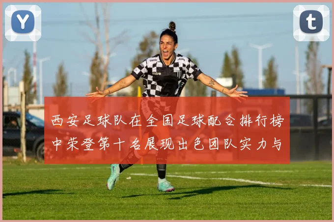 西安足球队在全国足球配合排行榜中荣登第十名展现出色团队实力与协作精神