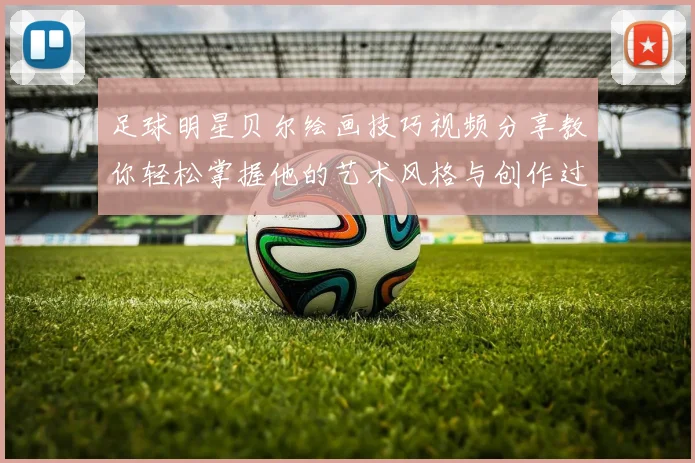 足球明星贝尔绘画技巧视频分享教你轻松掌握他的艺术风格与创作过程