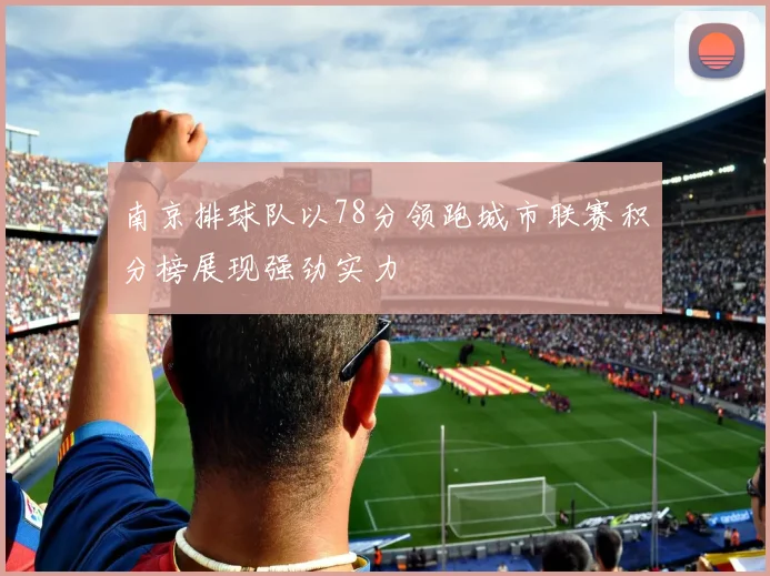 南京排球队以78分领跑城市联赛积分榜展现强劲实力