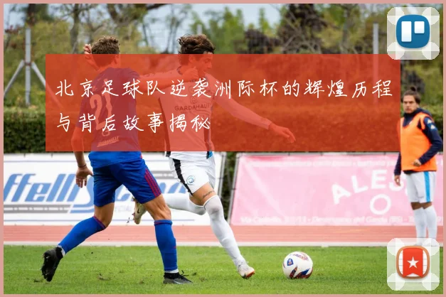 北京足球队逆袭洲际杯的辉煌历程与背后故事揭秘