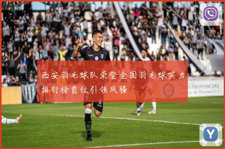 西安羽毛球队荣登全国羽毛球实力排行榜首位引领风骚