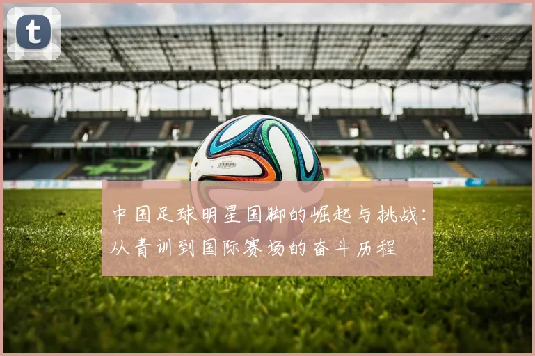 中国足球明星国脚的崛起与挑战：从青训到国际赛场的奋斗历程