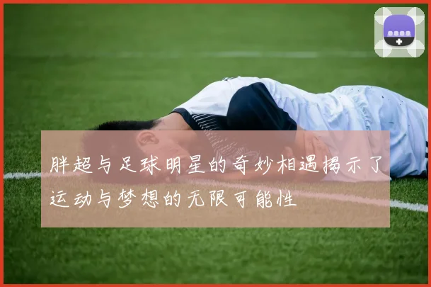 胖超与足球明星的奇妙相遇揭示了运动与梦想的无限可能性