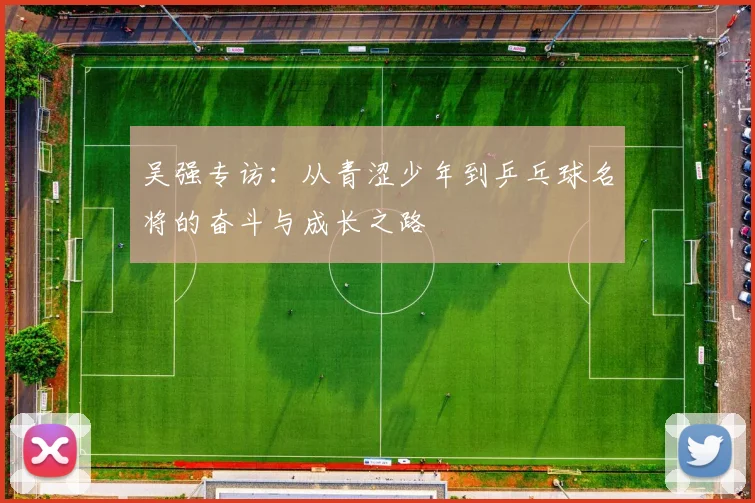 吴强专访：从青涩少年到乒乓球名将的奋斗与成长之路