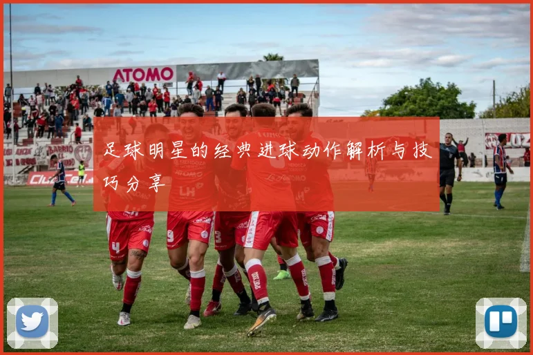 足球明星的经典进球动作解析与技巧分享