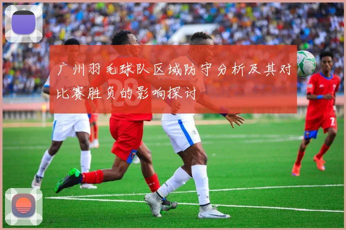 广州羽毛球队区域防守分析及其对比赛胜负的影响探讨