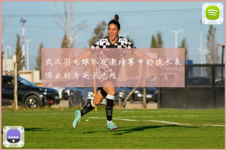 武汉羽毛球队在邀请赛中的技术表现分析与亮点总结