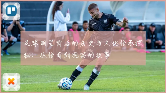 足球明星背后的历史与文化传承探秘：从传奇到现实的故事