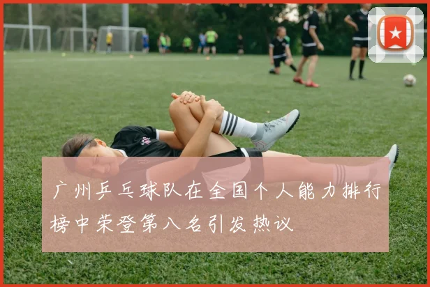 广州乒乓球队在全国个人能力排行榜中荣登第八名引发热议