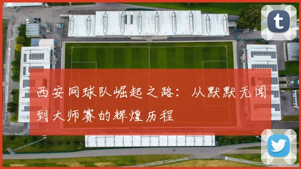 西安网球队崛起之路：从默默无闻到大师赛的辉煌历程