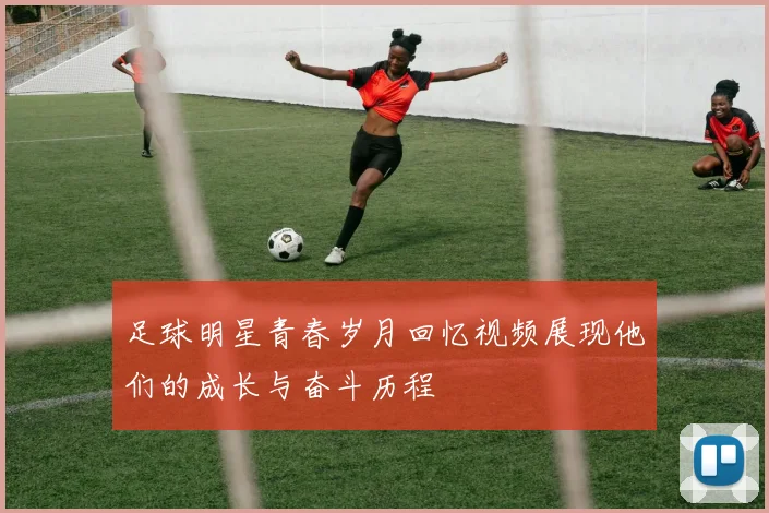 足球明星青春岁月回忆视频展现他们的成长与奋斗历程