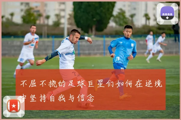 不屈不挠的足球巨星们如何在逆境中坚持自我与信念