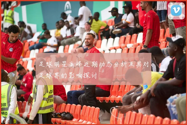 足球明星高峰近期动态分析及其对足球界的影响探讨