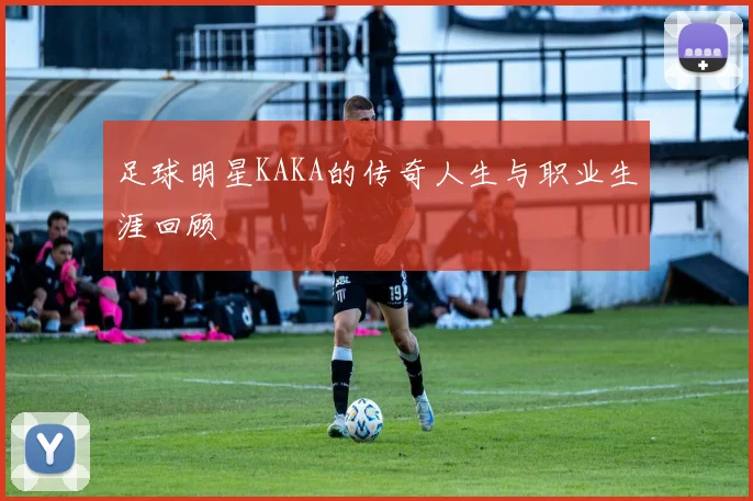 足球明星KAKA的传奇人生与职业生涯回顾