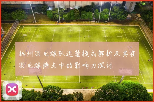 杭州羽毛球队运营模式解析及其在羽毛球热点中的影响力探讨