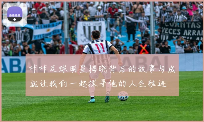 咔咔足球明星揭晓背后的故事与成就让我们一起探寻他的人生轨迹