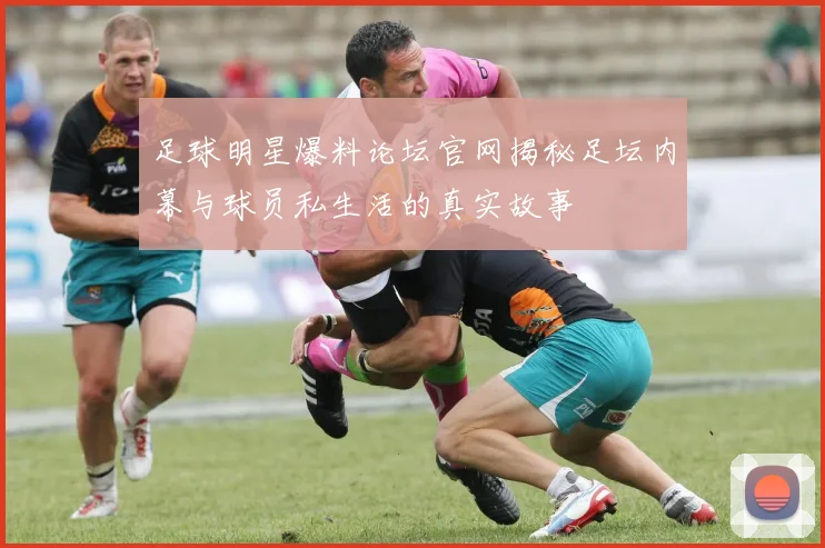 足球明星爆料论坛官网揭秘足坛内幕与球员私生活的真实故事