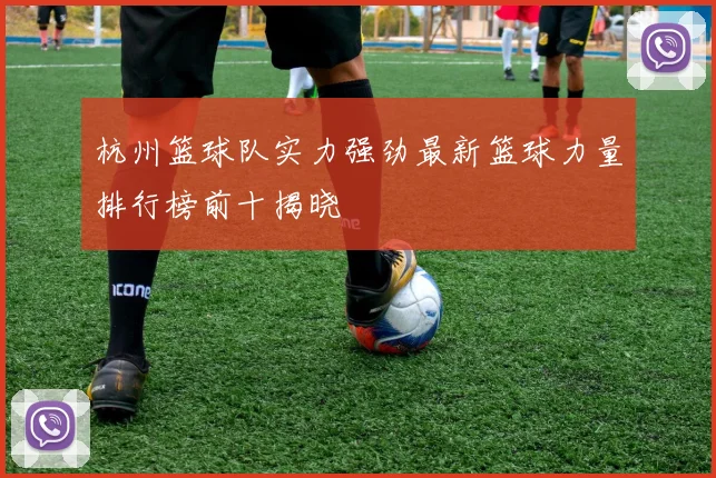 杭州篮球队实力强劲最新篮球力量排行榜前十揭晓