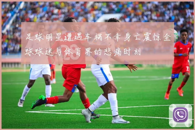 足球明星遭遇车祸不幸身亡震惊全球球迷与体育界的悲痛时刻